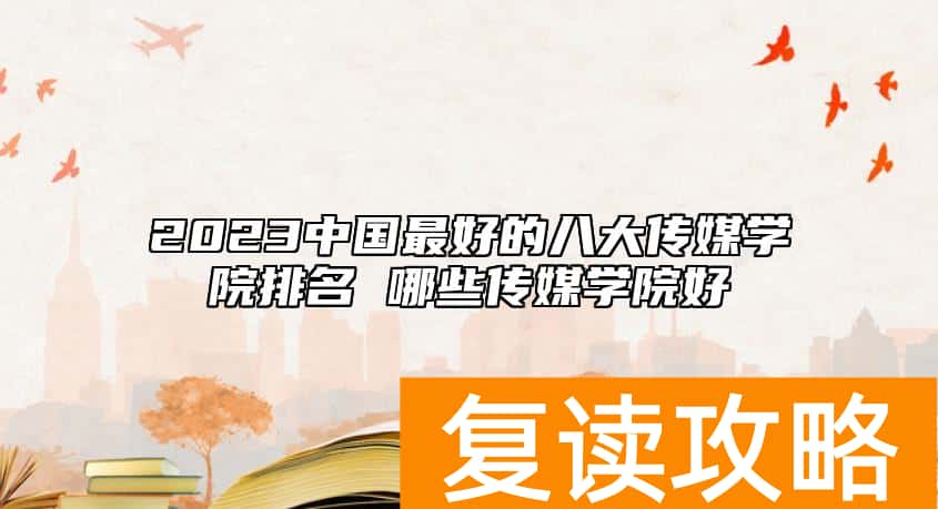 2023中国最好的八大传媒学院排名 哪些传媒学院好